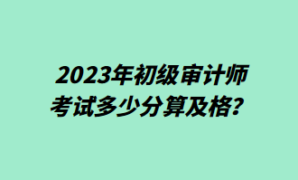 2023年初級(jí)審計(jì)師考試多少分算及格？