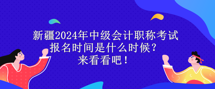 新疆2024年中級會計職稱考試報名時間是什么時候？來看看吧！