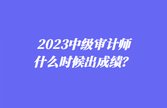 2023中級審計師什么時候出成績？