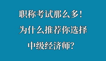 職稱考試那么多！為什么推薦你選擇中級經(jīng)濟師？