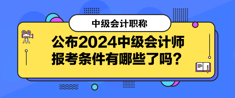 公布2024中級會計師報考條件有哪些了嗎？