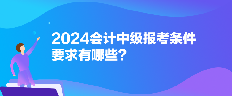 2024會計中級報考條件要求有哪些？