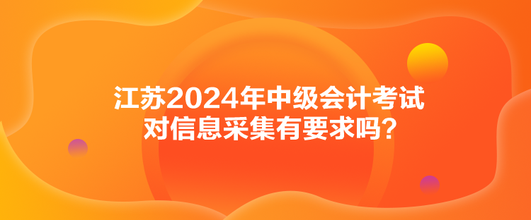 江蘇2024年中級會計考試對信息采集有要求嗎？