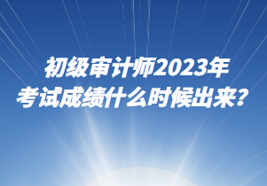 初級(jí)審計(jì)師2023年考試成績(jī)什么時(shí)候出來？