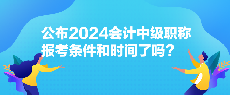 公布2024會(huì)計(jì)中級(jí)職稱報(bào)考條件和時(shí)間了嗎？