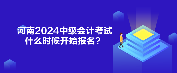 河南2024中級會計考試什么時候開始報名？