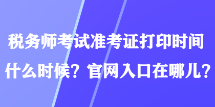 稅務(wù)師考試準(zhǔn)考證打印時間什么時候？官網(wǎng)入口在哪兒？