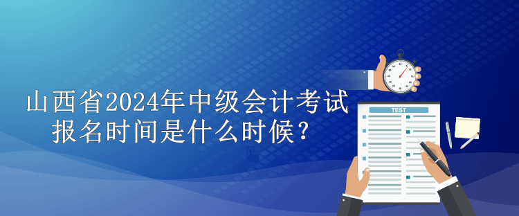 山西省2024年中級會計考試報名時間是什么時候？