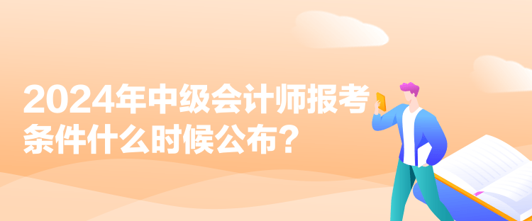 2024年中級會計師報考條件什么時候公布？