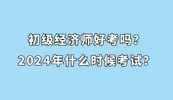 初級經(jīng)濟師好考嗎？2024年什么時候考試？