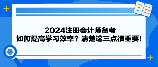 2024注冊(cè)會(huì)計(jì)師備考 如何提高學(xué)習(xí)效率？清楚這三點(diǎn)很重要！