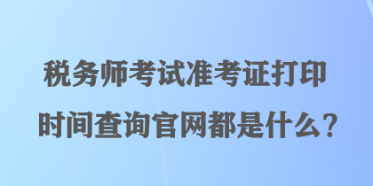 稅務(wù)師考試準(zhǔn)考證打印時(shí)間查詢官網(wǎng)都是什么？