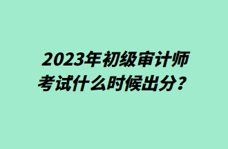 2023年初級審計(jì)師考試什么時候出分？