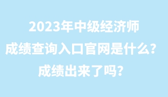 2023年中級(jí)經(jīng)濟(jì)師成績(jī)查詢?nèi)肟诠倬W(wǎng)是什么？成績(jī)出來(lái)了嗎？