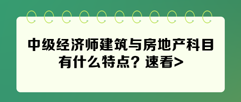 2024年中級經濟師建筑與房地產科目有什么特點？速看