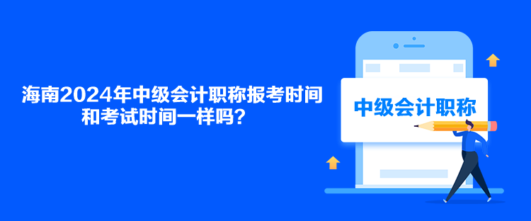 海南2024年中級(jí)會(huì)計(jì)職稱報(bào)考時(shí)間和考試時(shí)間一樣嗎？