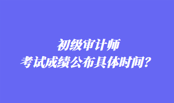 初級(jí)審計(jì)師考試成績公布具體時(shí)間？