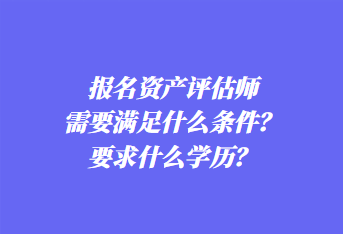 報(bào)名資產(chǎn)評(píng)估師需要滿足什么條件？要求什么學(xué)歷？