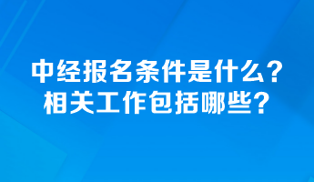 中級(jí)經(jīng)濟(jì)師報(bào)名條件是什么？相關(guān)工作包括哪些？