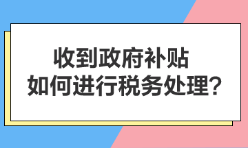 收到政府補(bǔ)貼，如何進(jìn)行稅務(wù)處理？