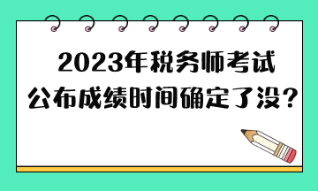 2023年稅務(wù)師考試公布成績(jī)時(shí)間確定了沒？