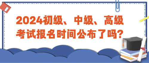 2024年初級(jí)、中級(jí)、高級(jí)考試報(bào)名時(shí)間