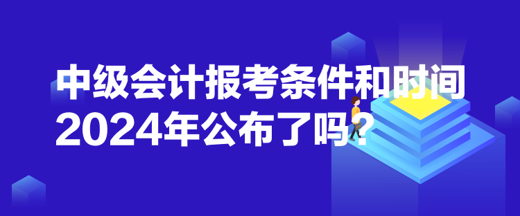 中級(jí)會(huì)計(jì)報(bào)考條件和時(shí)間2024年公布了嗎？