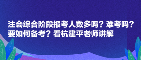 注會綜合階段報考人數(shù)多嗎？難考嗎？要如何備考？看杭建平老師講解