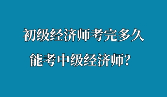 初級(jí)經(jīng)濟(jì)師考完多久能考中級(jí)經(jīng)濟(jì)師？