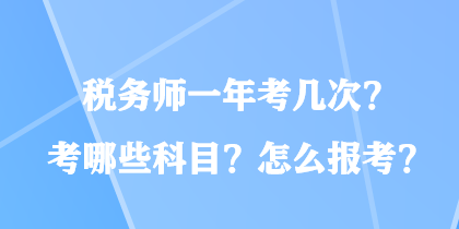 稅務(wù)師一年考幾次？考哪些科目？怎么報(bào)考？