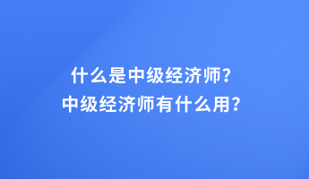 什么是中級經(jīng)濟師？中級經(jīng)濟師有什么用？