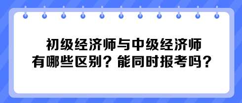 初級(jí)經(jīng)濟(jì)師與中級(jí)經(jīng)濟(jì)師有哪些區(qū)別？能同時(shí)報(bào)考嗎？