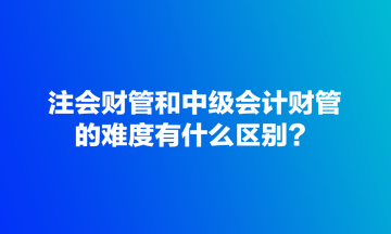 注會(huì)財(cái)管和中級(jí)會(huì)計(jì)財(cái)管的難度有什么區(qū)別？