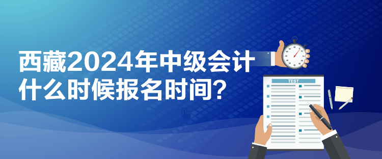 西藏2024年中級會計什么時候報名時間？