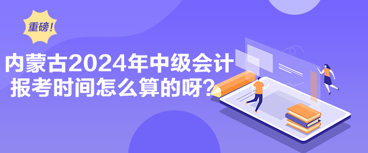 內(nèi)蒙古2024年中級會計報考時間怎么算的呀？