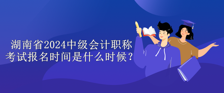 湖南省2024中級(jí)會(huì)計(jì)職稱考試報(bào)名時(shí)間是什么時(shí)候？