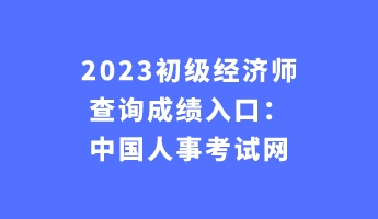 2023初級(jí)經(jīng)濟(jì)師查詢成績(jī)?nèi)肟冢褐袊?guó)人事考試網(wǎng)