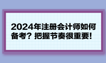 2024年注冊會計師如何備考？把握節(jié)奏很重要！