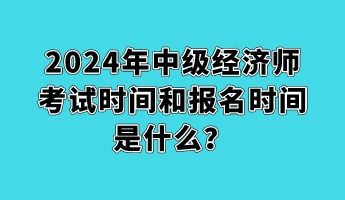 2024年中級(jí)經(jīng)濟(jì)師考試時(shí)間和報(bào)名時(shí)間是什么？