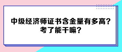 中級(jí)經(jīng)濟(jì)師證書含金量有多高？考了能干嘛？