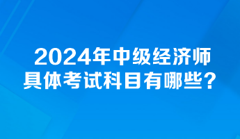 2024年中級經(jīng)濟師具體考試科目有哪些？