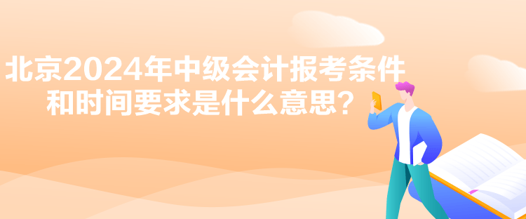 北京2024年中級會計(jì)報(bào)考條件和時間要求是什么意思？