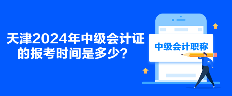 天津2024年中級(jí)會(huì)計(jì)證的報(bào)考時(shí)間是多少？