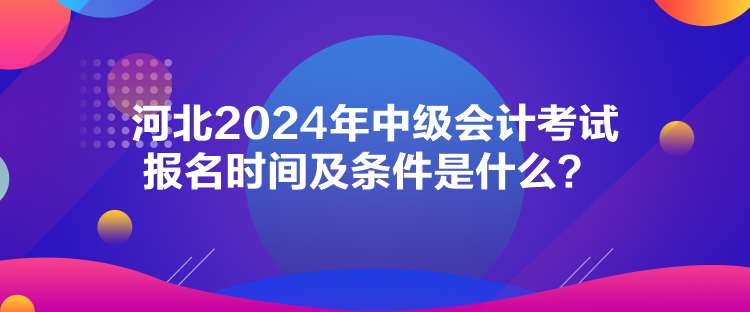 河北2024年中級會計考試報名時間及條件是什么？