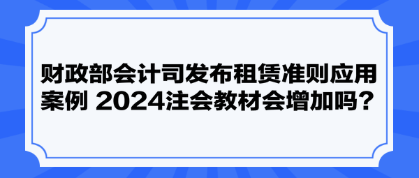 財(cái)政部會(huì)計(jì)司發(fā)布租賃準(zhǔn)則應(yīng)用案例 2024注會(huì)教材會(huì)增加嗎？