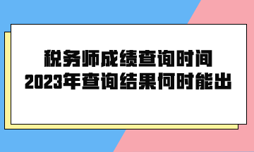 稅務(wù)師成績查詢時間2023年查詢結(jié)果何時能出？