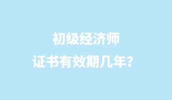 初級經濟師證書有效期幾年？