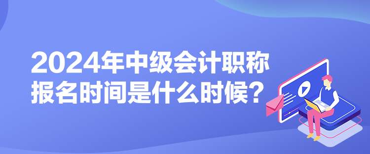 2024年中級會計職稱報名時間是什么時候？