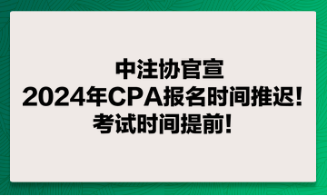 中注協(xié)官宣：2024年CPA報(bào)名時(shí)間推遲！考試時(shí)間提前！