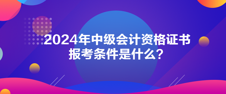 2024年中級會計資格證書報考條件是什么？